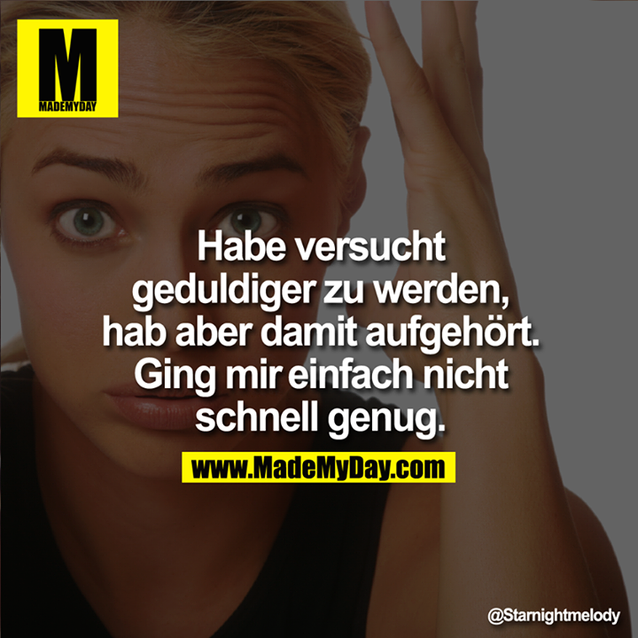 Habe versucht geduldiger zu werden, hab aber damit aufgehört. Ging mit einfach nicht schnell genug.