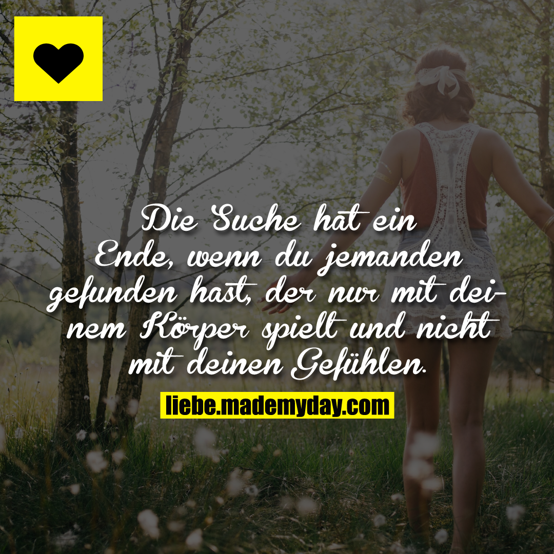 Die Suche hat ein Ende, wenn du jemanden gefunden hast, der nur mit deinem Körper spielt und nicht mit deinen Gefühlen.