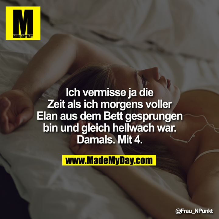 Ich vermisse ja die Eeit als ich morgens voller Elan aus dem Bett gesprungen bin und gleich hellwach war. Damals. Mit 4.