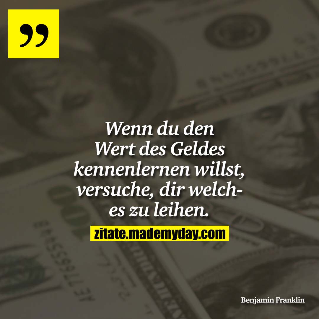 Wenn du den Wert des Geldes kennenlernen willst, versuche, dir welches zu leihen.