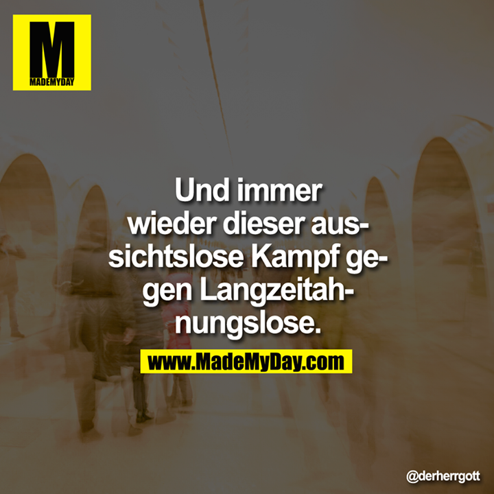 Und immer wieder dieser aussichtslose Kampf gegen Langzeitahnungslose.