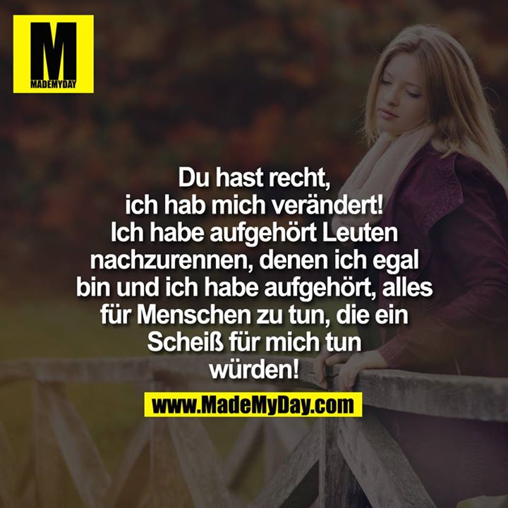 Du hast recht, ich hab mich verändert! Ich habe aufgehört Leuten nachzurennen, denen ich egal bin und ich habe aufgehört, alles für Menschen zu tun, die ein Scheiß für mich tun würden!