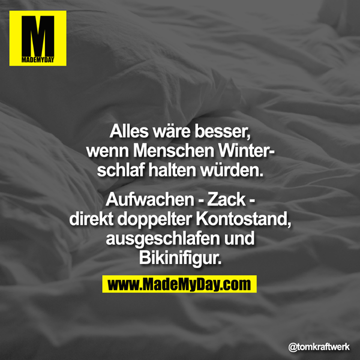 Alles wäre besser, wenn Menschen Winterschlaf halten würden.<br />
<br />
Aufwachen - Zack - direkt doppelter Kontostand, ausgeschlafen und Bikinifigur.