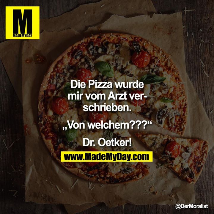 Die Pizza wurde mir vom Arzt verschrieben.<br />
<br />
"Von welchem???"<br />
<br />
Dr. Oetker!