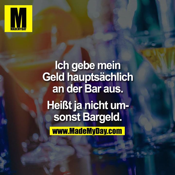 Ich gebe mein Geld hauptsächlich an der Bar aus.<br />
<br />
Heißt ja nicht umsonst Bargeld.