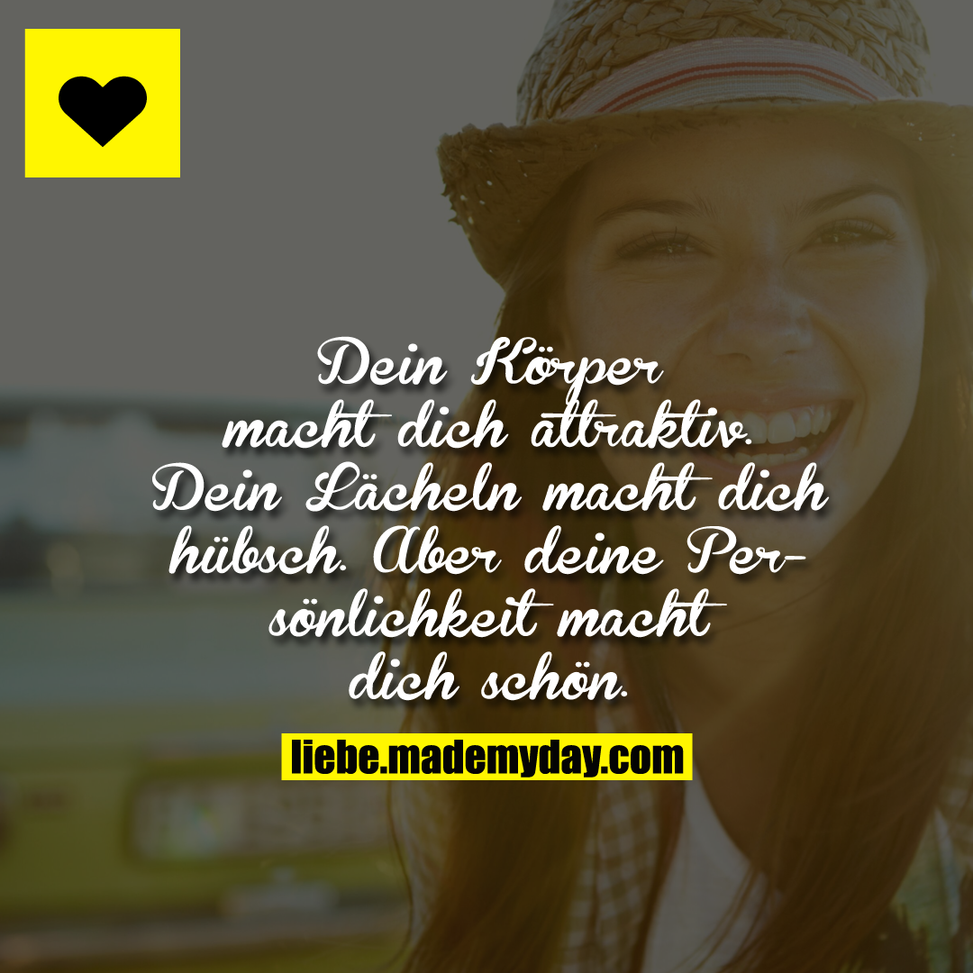 Dein Körper macht dich attraktiv. Dein Lächeln macht dich hübsch. <br />
Aber deine Persönlichkeit macht dich schön.