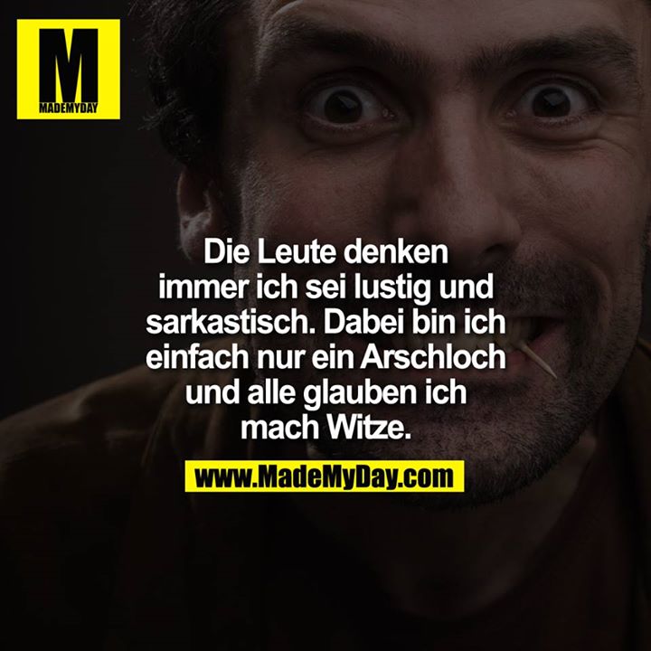 Die Leute denken immer ich sei lustig und sarkastisch. Dabei bin ich einfach nur ein Arschloch und alle glauben ich mach Witze.