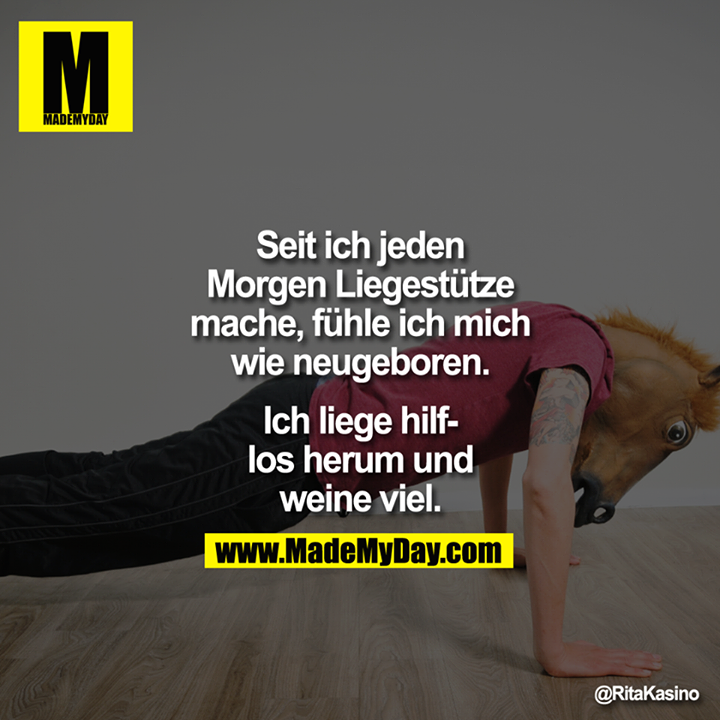 Seit ich jeden Morgen Liegestütze mache, fühle ich mich wie neugeboren.<br />
<br />
Ich liege hilflos herum und weine viel.