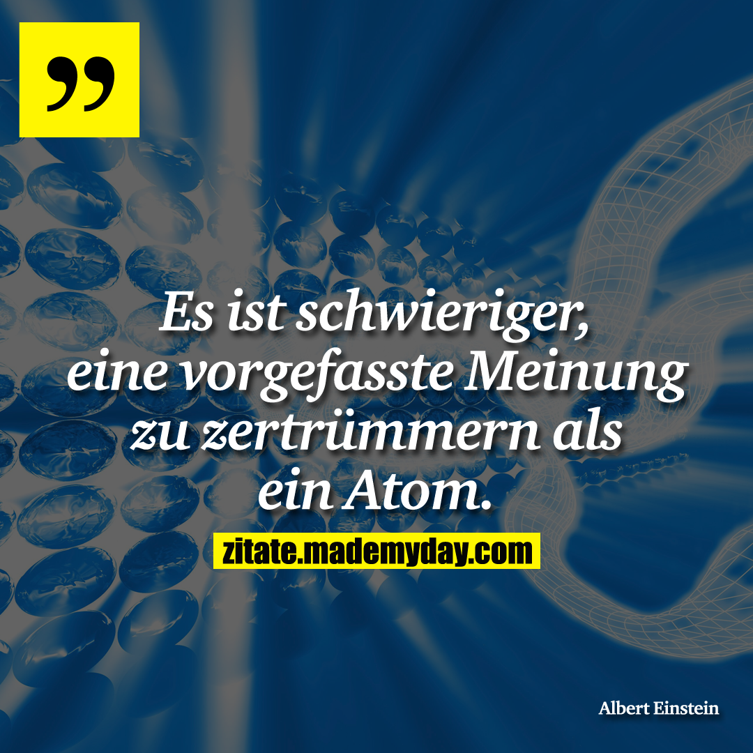 Es ist schwieriger, eine vorgefasste Meinung zu zertrümmern als ein Atom.