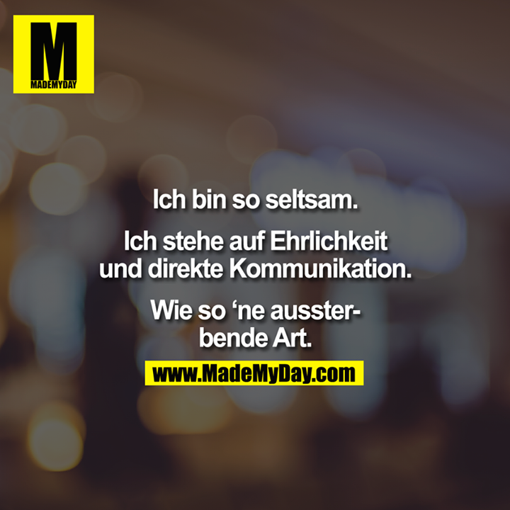 Ich bin so seltsam.<br />
<br />
Ich stehe auf Ehrlichkeit und direkte Kommunikation.<br />
<br />
Wie so 'ne aussterbende Art.