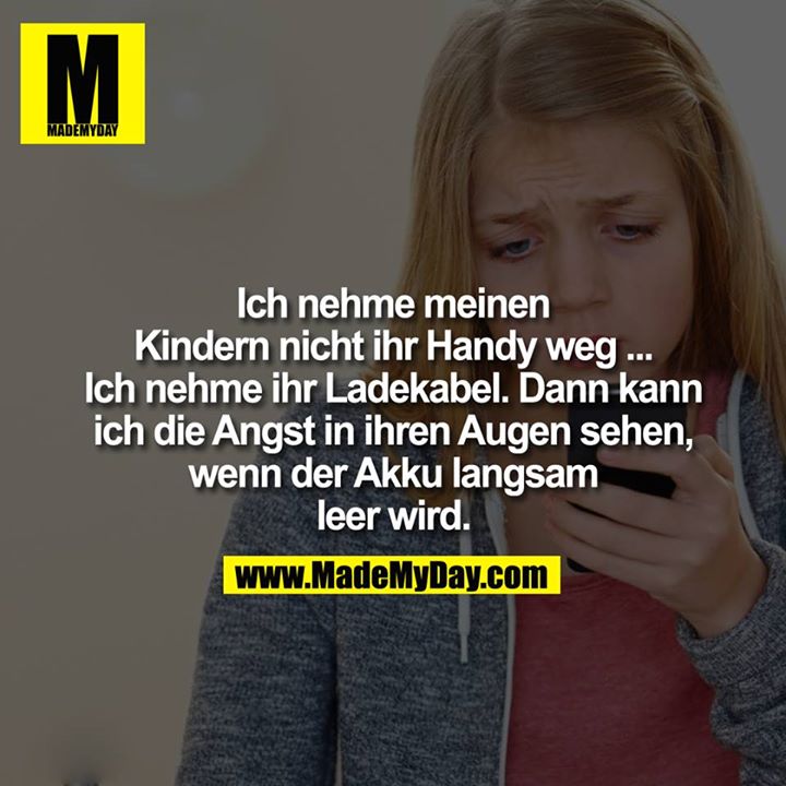 Ich nehme meinen Kinder nicht ihr GHandy weg ... Ich neme ihr Ladekabel, dann kann ich die Angst in ihren Augen sehen, wenn der Akku langsam leer geht.