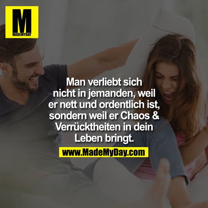 Man verliebt sich nicht in jemanden, weil er nett und ordentlich ist, sondern weil er Chaos & Verrücktheiten in dein Leben bringt.