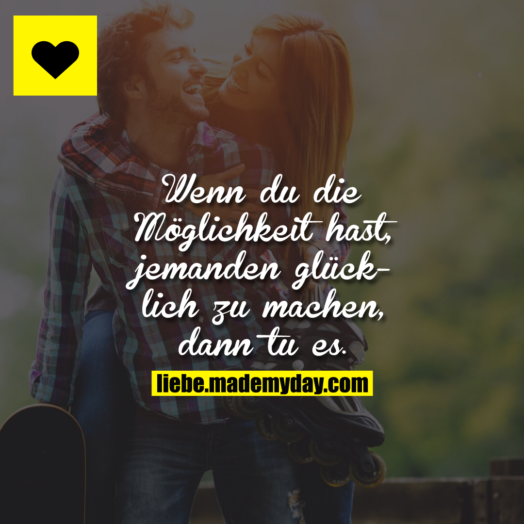 Wenn du die Möglichkeit hast, jemanden glücklich zu machen, dann tu es.