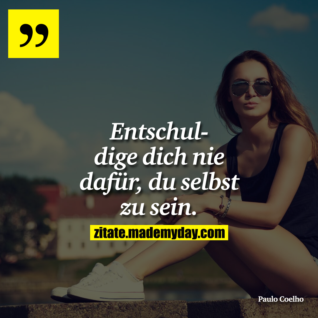 Entschuldige dich nie dafür, du selbst zu sein.