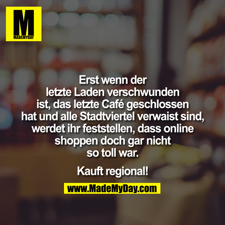 Erst wenn der letzte Laden verschwunden ist, das letzte Café geschlossen hat und alle Stadtviertel verwaist sind, werdet ihr feststellen, dass online shoppen doch gar nicht so toll war.<br />
<br />
Kauft regional!