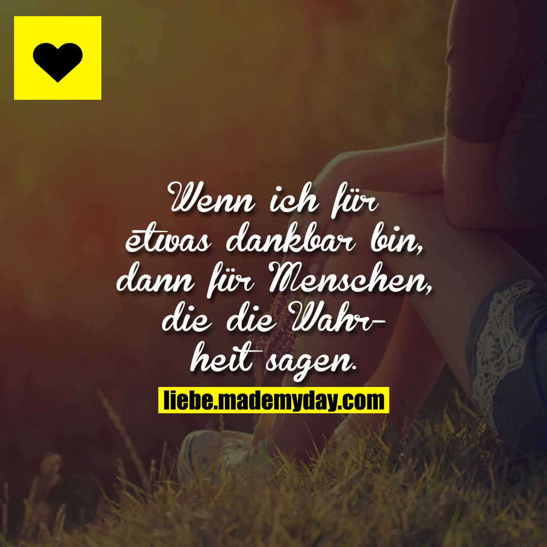 Wenn ich für etwas dankbar bin, dann für Menschen, die die Wahrheit sagen.