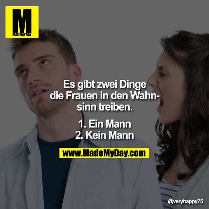 Es gibt zwei Dinge die Frauen in den Wahnsinn treiben.<br />
1. Ein Mann<br />
2. Kein Mann
