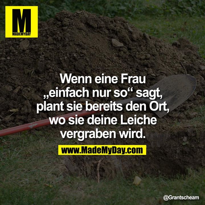 Wenn eine Frau „einfach nur so“ sagt, plant sie bereits den Ort, wo sie deine Leiche vergraben wird.