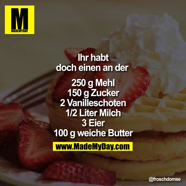 Ihr habt doch einen an der <br />
<br />
250g Mehl<br />
150g Zucker<br />
2 Vanilleschoten<br />
1/2 Liter Milch<br />
3 Eier<br />
100g weiche Butter