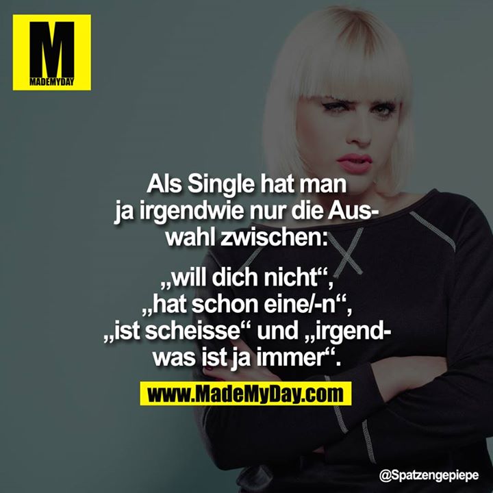 Als Single hat man ja irgendwei nur die Auswahl zwischen, "will dich nicht", hat schon eine/-n", "ist scheisse" und "irgendwas ist ja immer".