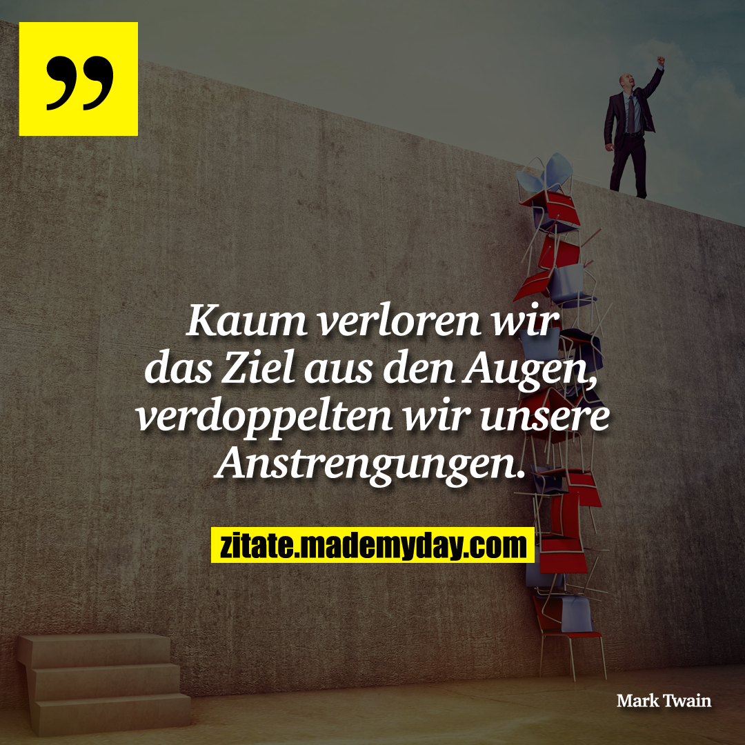 Kaum verloren wir das Ziel aus den Augen, verdoppelten wir unsere Anstrengungen.