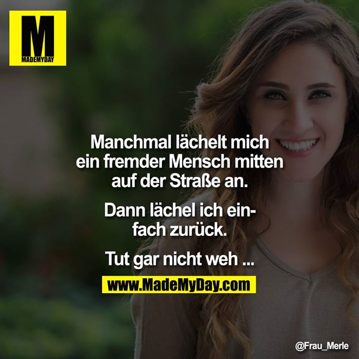 Manchmal lächelt mich ein fremder Mensch mitten auf der Strasse an. Dann lächel ich einfach zurück. <br />
Tut gar nicht weh ...
