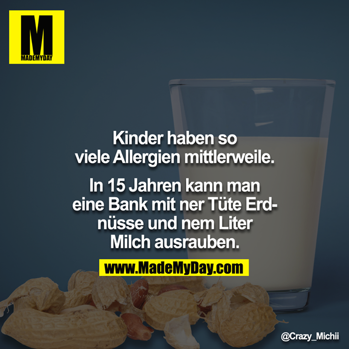 Kinder haben so viele Allergien mittlerweile.<br />
<br />
In 15 Jahren kann man eine Bank mit ner Tüte Erdnüsse und nem Liter Milch ausrauben.