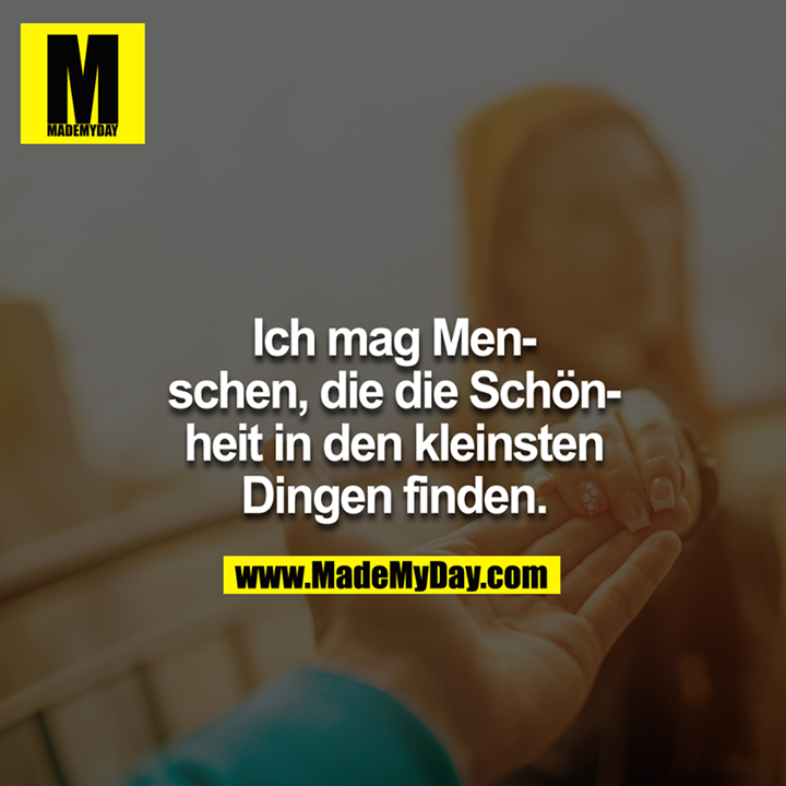 Ich mag Menschen, die die Schönheit in den kleinsten Dingen finden.