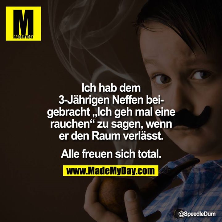 Ich hab dem 3-Ja?hrigem Neffen beigebracht "Ich geh mal eine rauchen" zu sagen, wenn er<br />
 den Raum verla?sst.<br />
<br />
Alle freuen sich total.