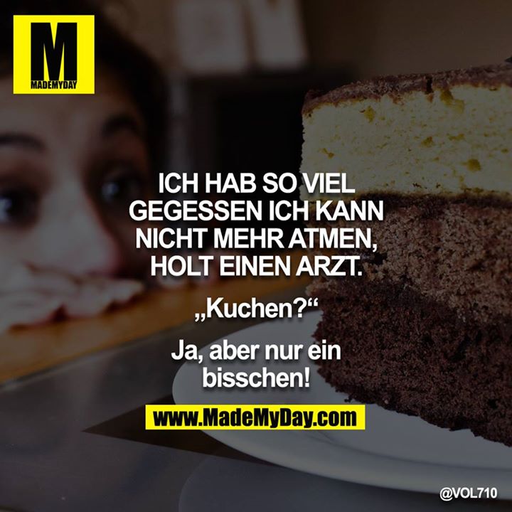 ICH HAB SO VIEL GEGESSEN ICH KANN NICHT MEHR ATMEN, HOLT EINEN ARZT"<br />
<br />
„Kuchen?"<br />
<br />
Ja, aber nur ein bisschen!