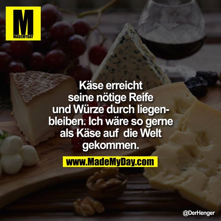 Käse erreicht seine nötige Reife und Würze durch liegenbleiben. <br />
Ich wäre so gerne als Käse auf<br />
 die Welt gekommen.
