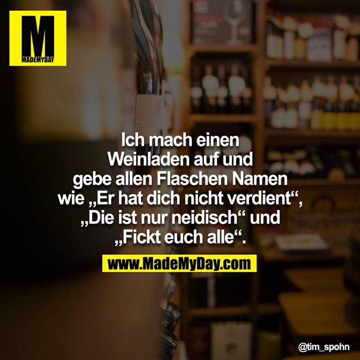 Ich mach einen Weinladen auf und gebe allen Flaschen Namen wie "Er hat dich nicht verdient". "Die ist nur neidisch" und "Fickt euch alle".