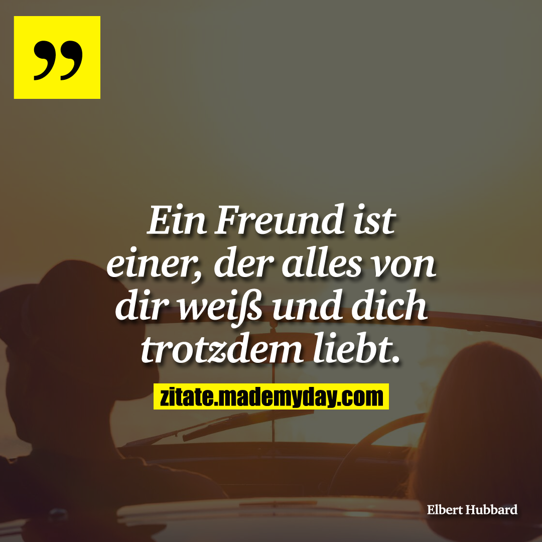 Ein Freund ist einer, der alles von dir weiß und dich trotzdem liebt.