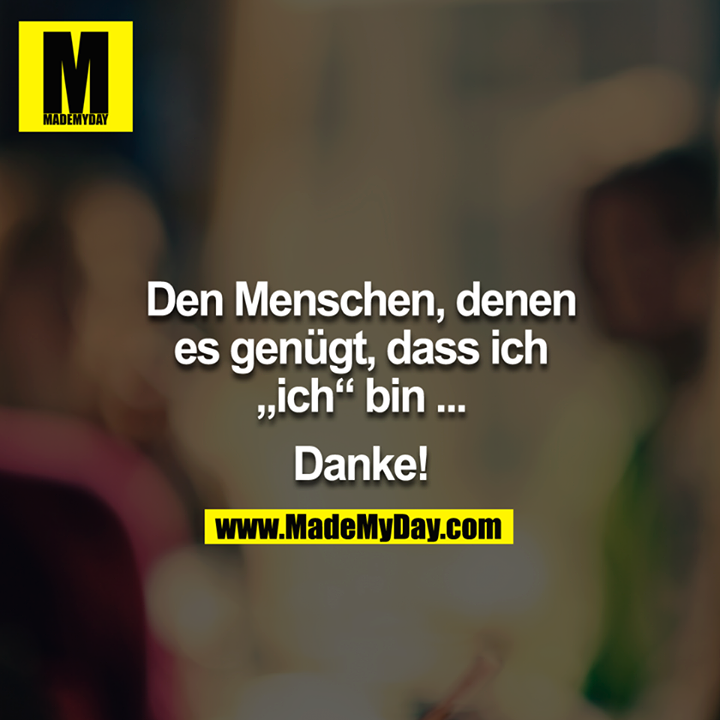 Den Menschen denen es genügt, dass ich ICH bin ... <br />
<br />
DANKE.