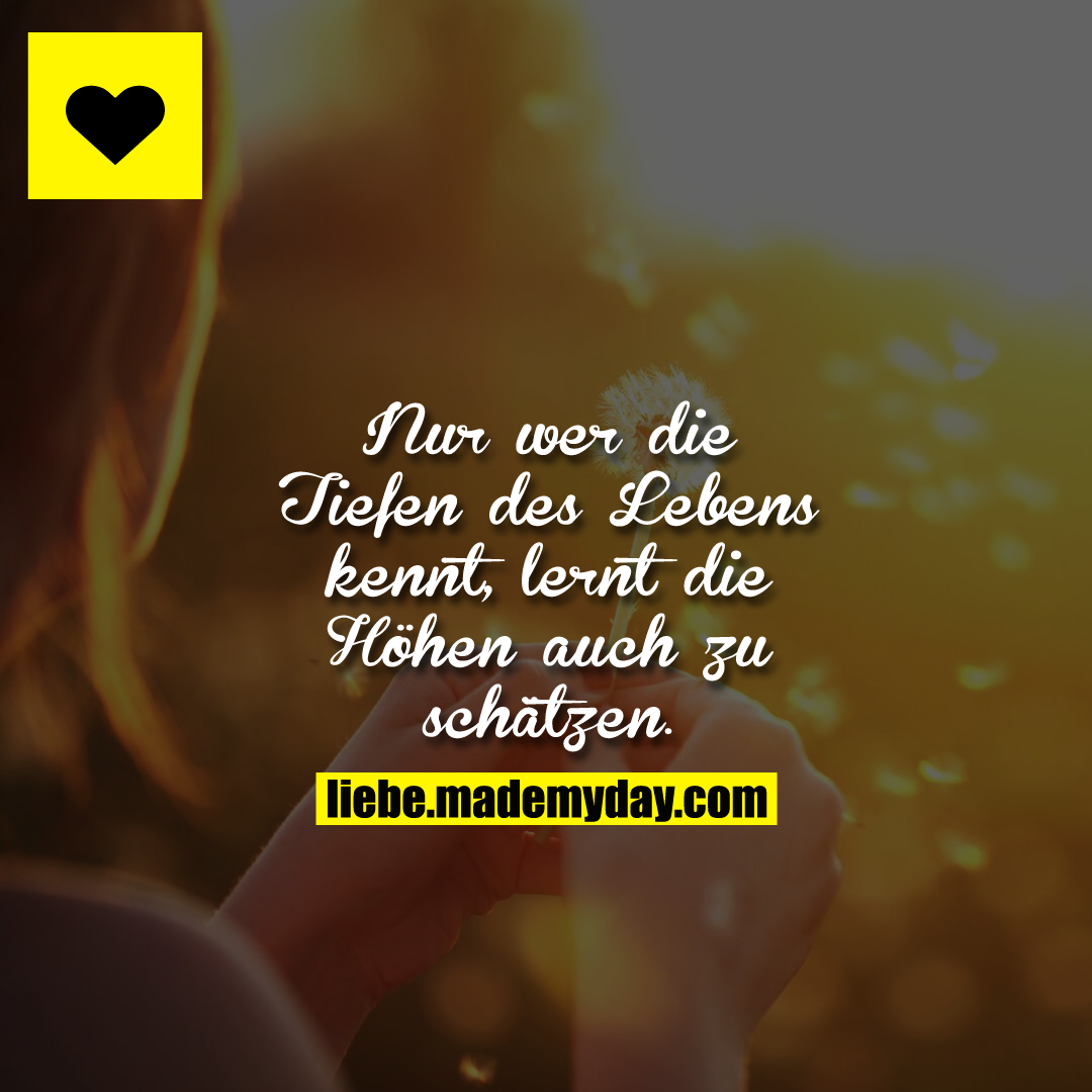 Nur wer die Tiefen des Lebens kennt, lernt die Höhen auch zu schätzen.