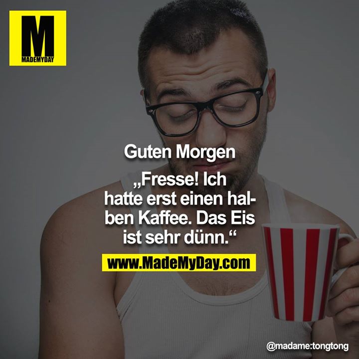 Guten Morgen<br />
<br />
"Fresse! Ich hatte erst einen halben Kaffee. Das Eis ist sehr dünn."