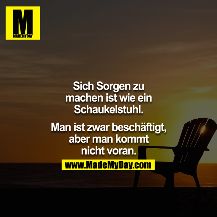 Sich Sorgen zu machen ist wie ein Schaukelstuhl. Man ist zwar beschäftigt, aber man kommt nicht voran.