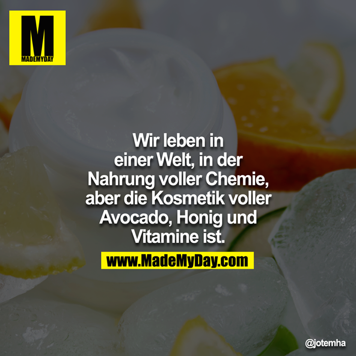 Wir leben in einer Welt, in der Nahrung voller Chemie, aber die Kosmetik voller Avocado, Honig un dVitamine ist.