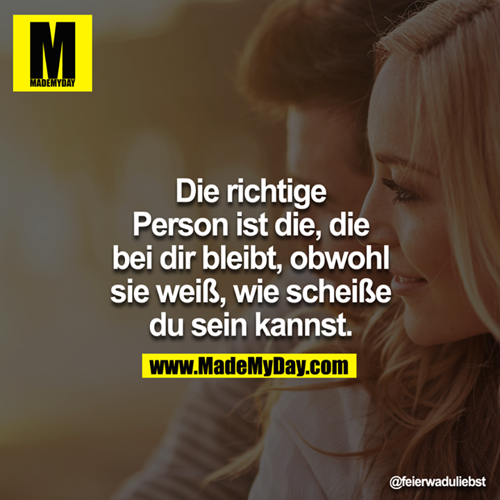 Die richtige Person ist die, die bei dir bleibt, obwohl sie weiß, wie scheiße du sein kannst.