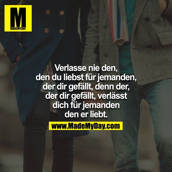 Verlasse nie den, den du liebst für jemanden, der dir gefällt, denn der, der dir gefällt, verlässt dich für jemanden den er liebt.