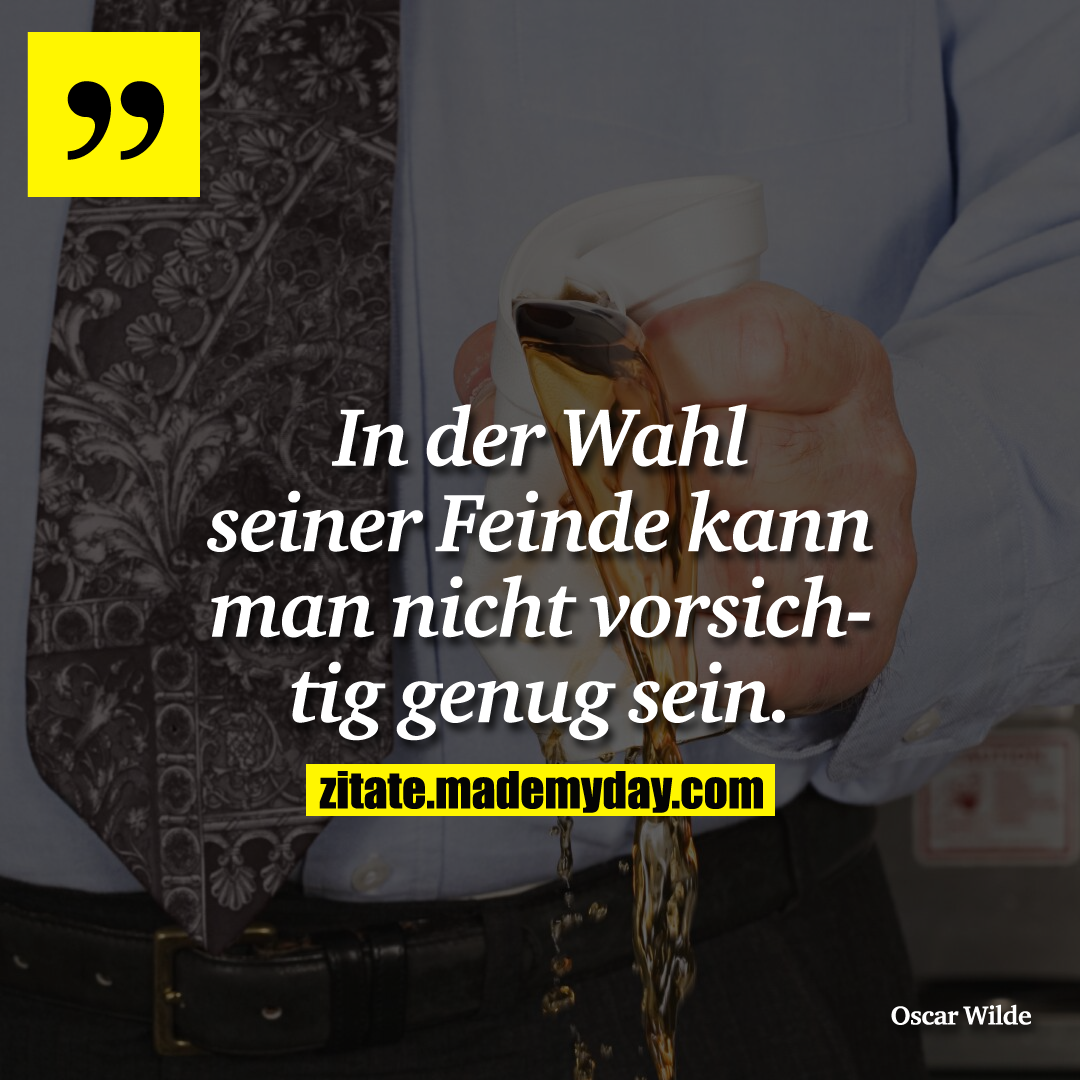 In der Wahl seiner Feinde kann man nicht vorsichtig genug sein.