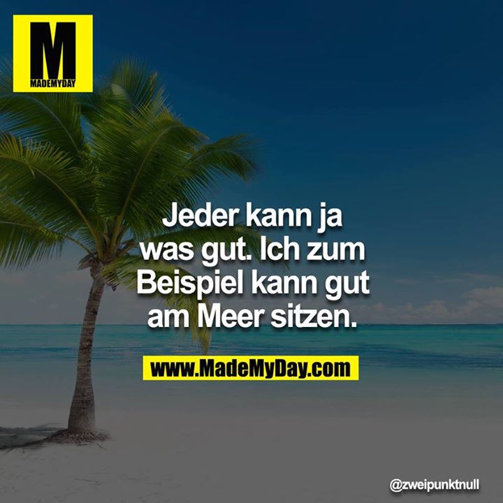 Jeder kann ja was gut. Ich zum Beispiel kann gut am Meer sitzen.