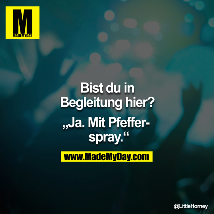 Bist du in Begleitung hier?<br />
<br />
"Ja. Mit Pfefferspray."