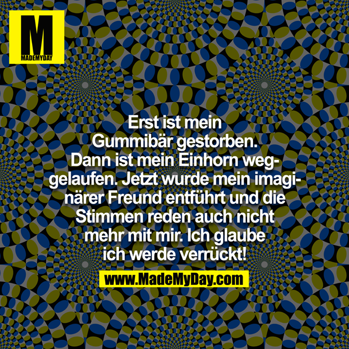 Erst ist mein Gummibär gestorben. Dann ist mein Einhorn weggelaufen. Jetzt wurde mein imaginärer Freund entführt, und die Stimmen reden auch nicht mehr mit mir. Ich glaube ich werde verrückt!