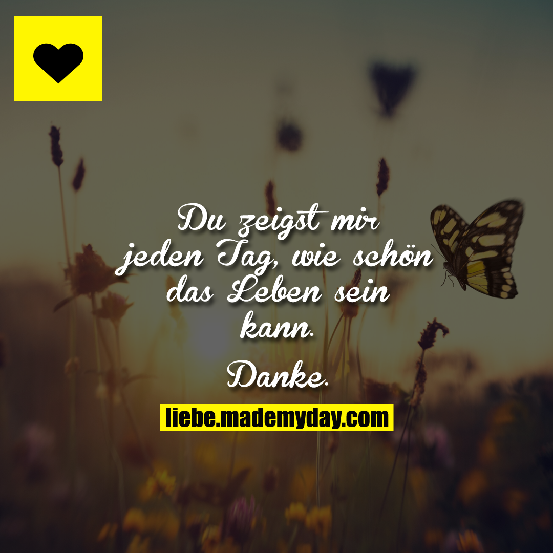 Du zeigst mir jeden Tag, wie schön das Leben sein kann. Danke.