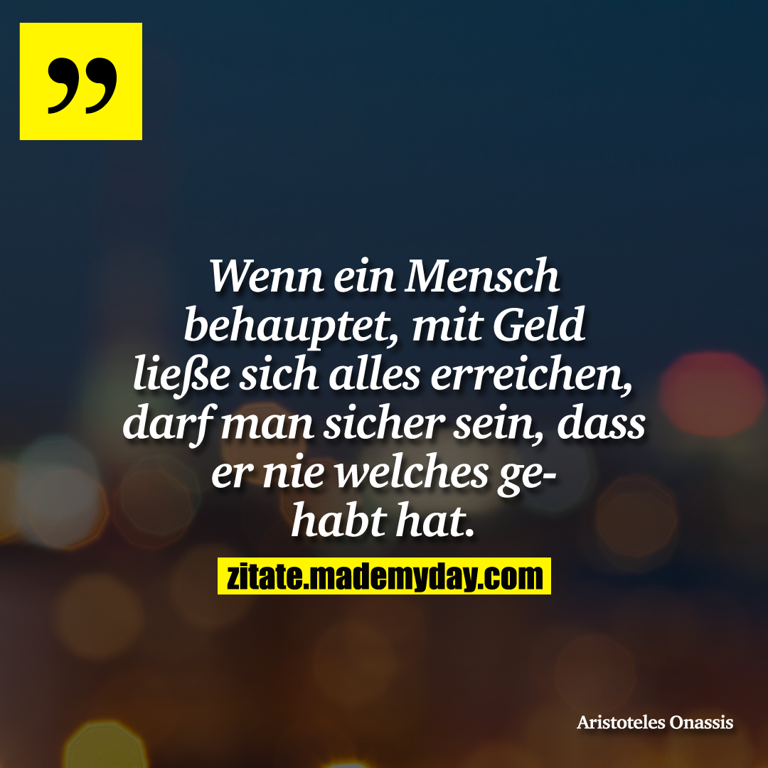 Wenn ein Mensch behauptet, mit Geld ließe sich alles erreichen, darf man sicher sein, dass er nie welches gehabt hat.