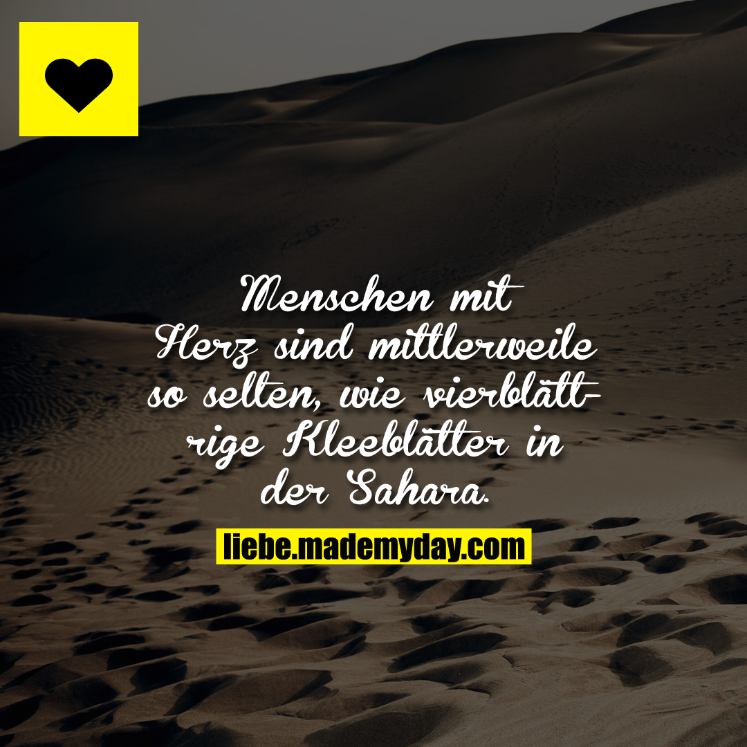 Menschen mit Herz sind mittlerweile so selten, wie vierblättrige Kleeblätter in der Sahara.