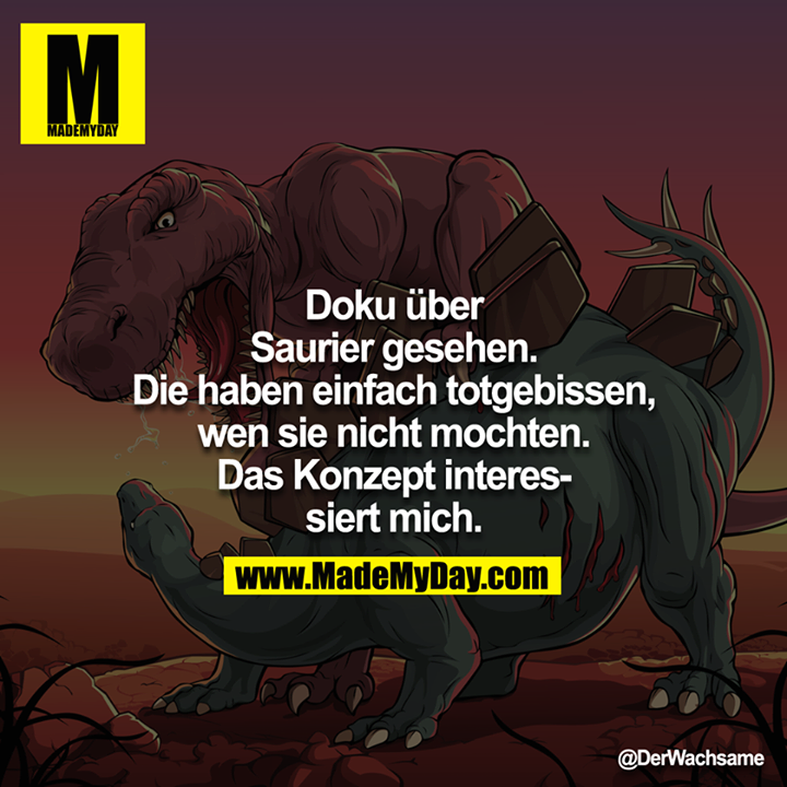 Doku über Saurier gesehen. Die haben einfach totgebissen, wen sie nicht mochten. Das Konzept interessiert mich.