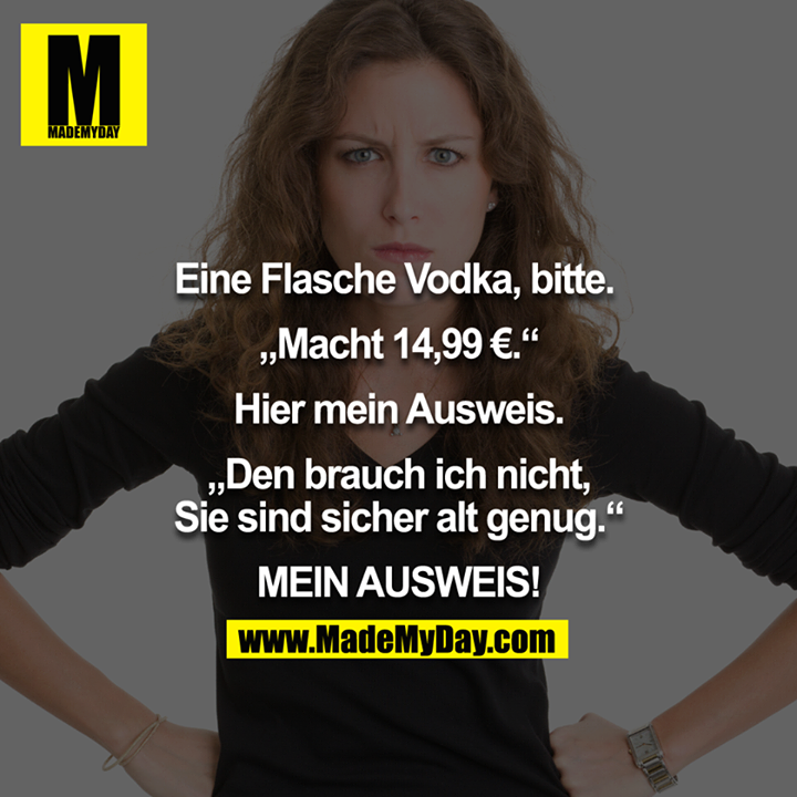 Eine Flasche Vodka, bitte. "Macht 14,99€." Hier mein Ausweis. "Den brauch ich nicht, Sie sind sicher alt genug." MEIN AUSWEIS!