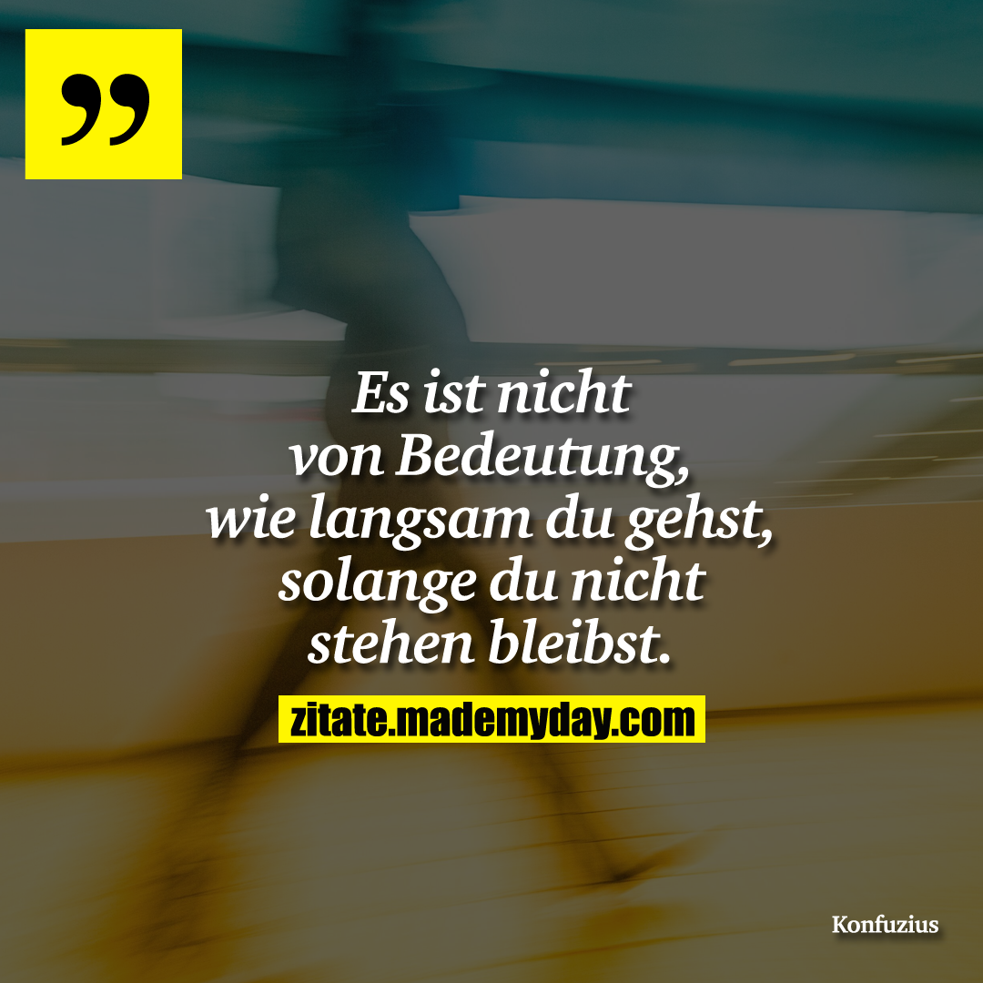 Es ist nicht von Bedeutung, wie langsam du gehst, solange du nicht stehen bleibst.